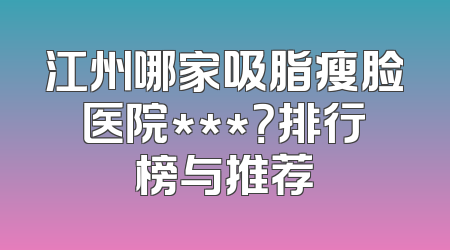 江州哪家吸脂瘦脸医院***？排行榜与推荐