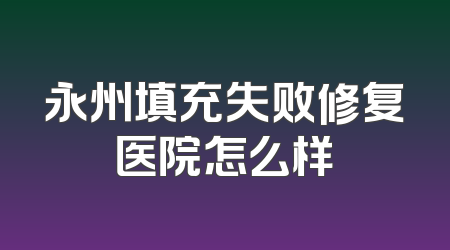 永州填充失败修复医院怎么样