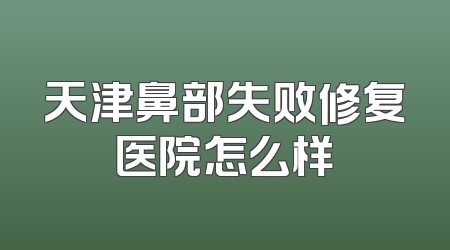 天津鼻部失败修复医院怎么样