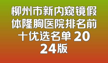 柳州市新内窥镜假体隆胸医院排名前十优选名单 2024版