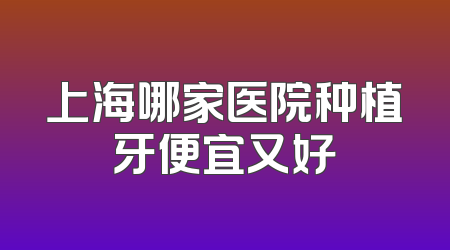 上海哪家医院种植牙便宜又好