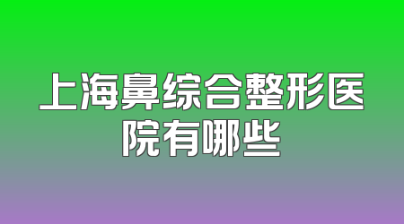 上海鼻综合整形医院有哪些
