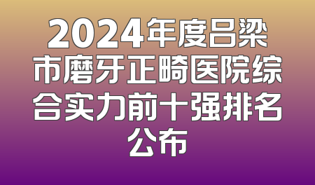 2024年度吕梁市磨牙正畸医院综合实力前十强排名公布