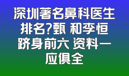 深圳著名鼻科医生排名？甄嬛和李恒跻身前六 资料一应俱全