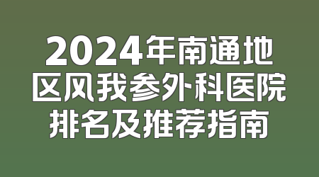 2024年南通地区风我参外科医院排名及推荐指南