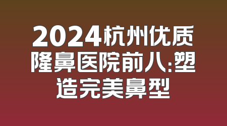2024杭州优质隆鼻医院前八：塑造完美鼻型
