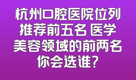 杭州口腔医院位列推荐前五名 医学美容领域的前两名你会选谁？