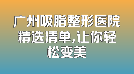 广州吸脂整形医院精选清单，让你轻松变美