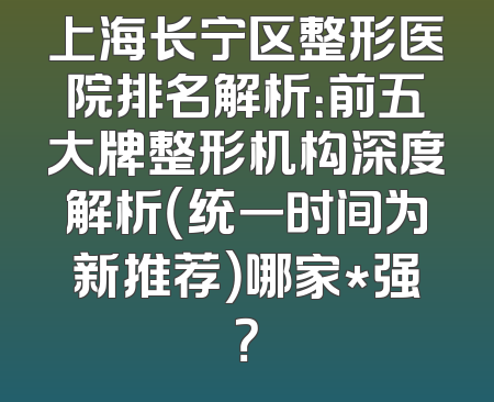 上海长宁区整形医院排名解析：前五大牌整形机构深度解析（统一时间为新推荐）哪家*强？