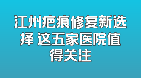 江州疤痕修复新选择 这五家医院值得关注