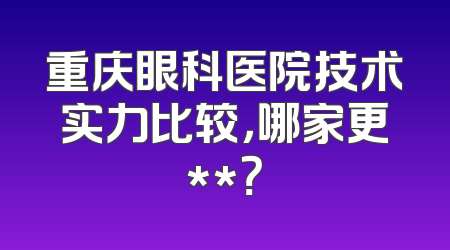 重庆眼科医院技术实力比较，哪家更**？