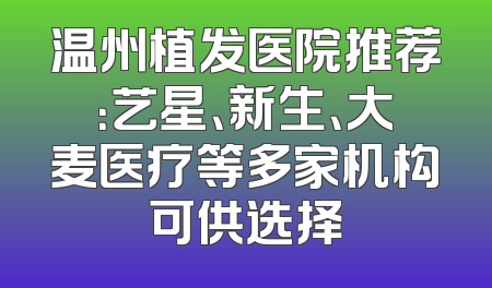 温州植发医院推荐：艺星、新生、大麦医疗等多家机构可供选择