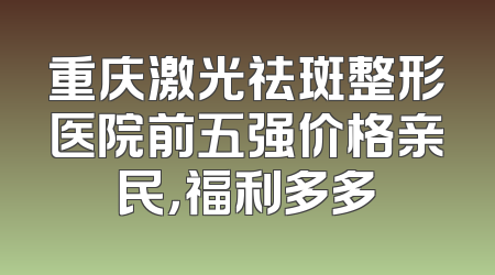 重庆激光祛斑整形医院前五强价格亲民，福利多多