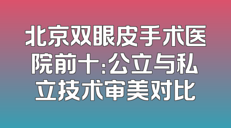 北京双眼皮手术医院前十：公立与私立技术审美对比
