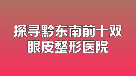 探寻黔东南前十双眼皮整形医院