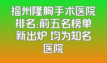 福州隆胸手术医院排名：前五名榜单新出炉 均为知名医院