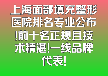 上海面部填充整形医院排名专业公布！前十名正规且技术精湛！一线品牌代表！