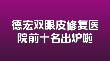 德宏双眼皮修复医院前十名出炉啦