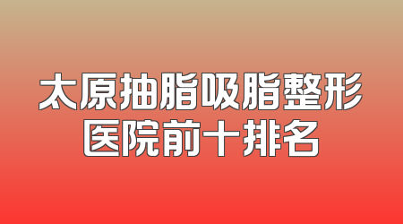 太原抽脂吸脂整形医院前十排名