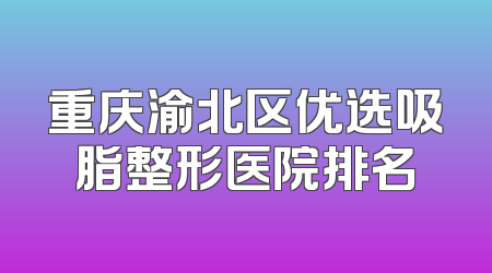 重庆渝北区优选吸脂整形医院排名
