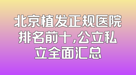 北京植发正规医院排名前十，公立私立全面汇总