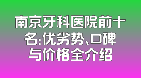 南京牙科医院前十名：优劣势、口碑与价格全介绍
