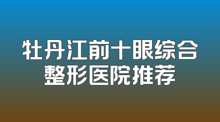 牡丹江前十眼综合整形医院推荐