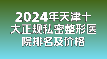 2024年天津十大正规私密整形医院排名及价格