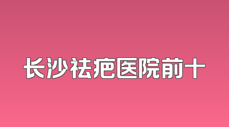 长沙祛疤医院前十