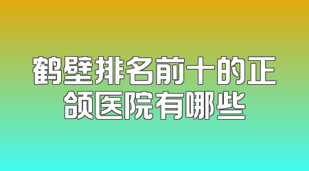 鹤壁排名前十的正颌医院有哪些