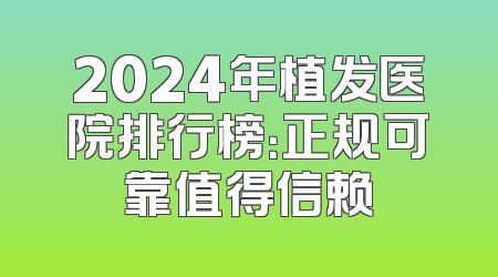 2024年植发医院排行榜：正规可靠值得信赖