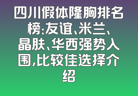 四川假体隆胸排名榜：友谊、米兰、晶肤、华西强势入围，比较佳选择介绍