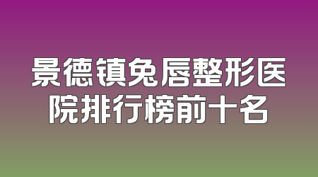 景德镇兔唇整形医院排行榜前十名