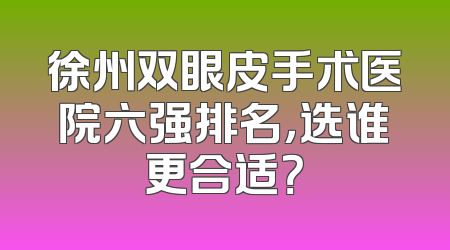 徐州双眼皮手术医院六强排名，选谁更合适？