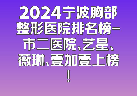 2024宁波胸部整形医院排名榜-市二医院、艺星、薇琳、壹加壹上榜！
