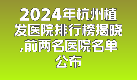 2024年杭州植发医院排行榜揭晓，前两名医院名单公布