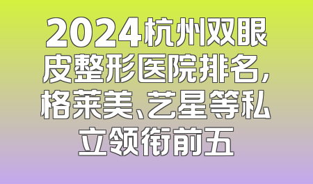 2024杭州双眼皮整形医院排名，格莱美、艺星等私立领衔前五