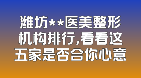 潍坊**医美整形机构排行，看看这五家是否合你心意