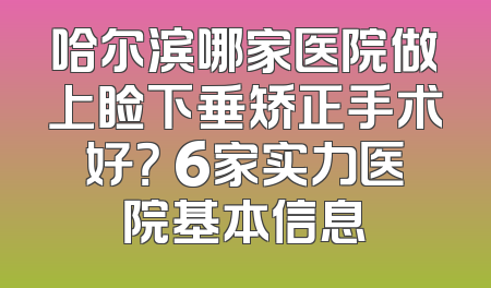 哈尔滨哪家医院做上睑下垂矫正手术好？ 6家实力医院基本信息
