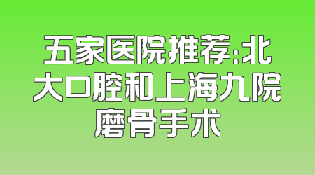 五家医院推荐：北大口腔和上海九院磨骨手术