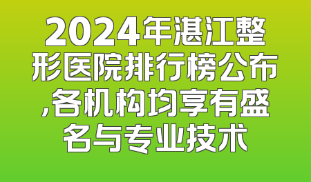 2024年湛江整形医院排行榜公布，各机构均享有盛名与专业技术
