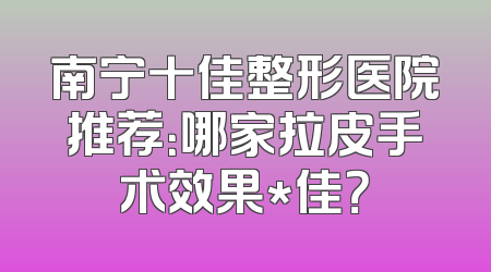 南宁十佳整形医院推荐：哪家拉皮手术效果*佳？