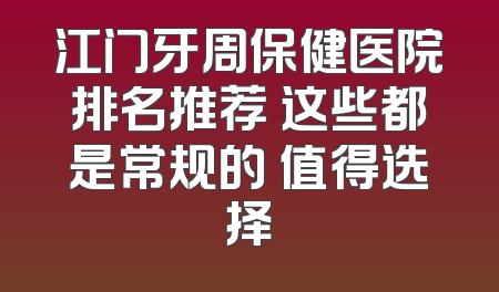 江门牙周保健医院排名推荐 这些都是常规的 值得选择