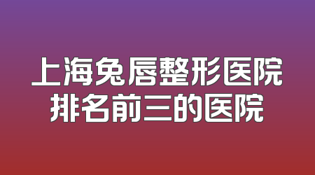 上海兔唇整形医院排名前三的医院