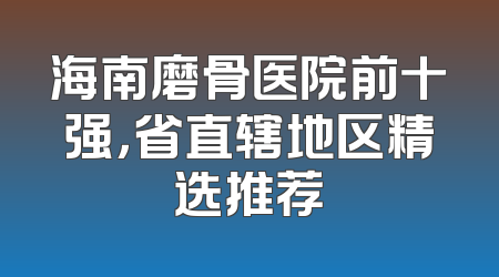 海南磨骨医院前十强，省直辖地区精选推荐