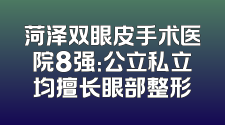菏泽双眼皮手术医院8强：公立私立均擅长眼部整形