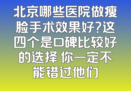 北京哪些医院做瘦脸手术效果好？这四个是口碑比较好的选择 你一定不能错过他们