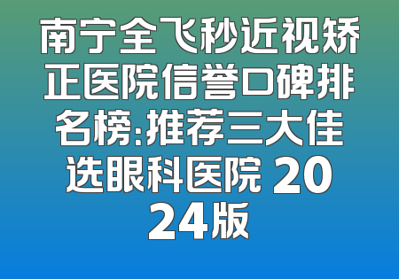 南宁全飞秒近视矫正医院信誉口碑排名榜：推荐三大佳选眼科医院 2024版