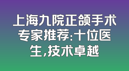 上海九院正颌手术专家推荐：十位医生，技术卓越