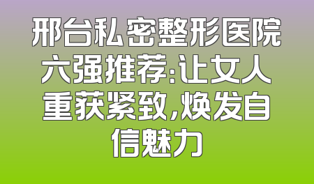 邢台私密整形医院六强推荐：让女人重获紧致，焕发自信魅力